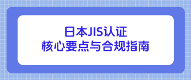 日本JIS认证核心要点与合规指南