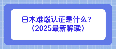日本难燃认证是什么？(2025最新解读)