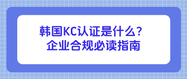 韩国KC认证是什么？企业合规必读指南