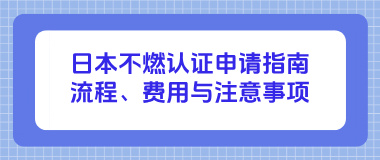 日本不燃认证申请指南：流程、费用与注意事项