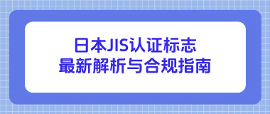 日本JIS认证标志最新解析与合规指南