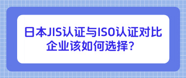 日本JIS认证与ISO认证对比：企业该如何选择？