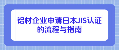 铝材企业申请日本JIS认证的流程与指南