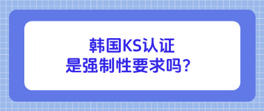 韩国KS认证是强制性要求吗？