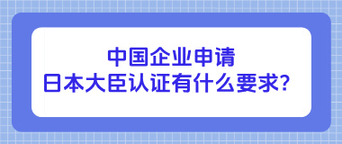 中国企业申请日本大臣认证有什么要求？