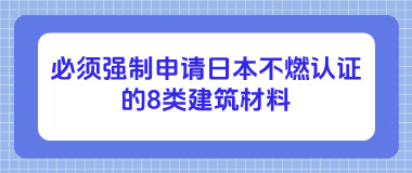 必须强制申请日本不燃认证的8类建筑材料