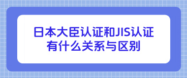 日本大臣认证和JIS认证有什么关系与区别