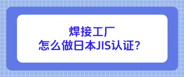 焊接工厂怎么做日本JIS认证？