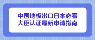中国地板出口日本必看：大臣认证最新申请指南