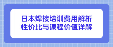 日本焊接培训费用解析：性价比与课程价值详解