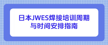 日本JWES焊接培训周期与时间安排指南
