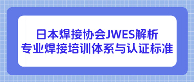 日本焊接协会JWES解析：专业焊接培训体系与认证标准