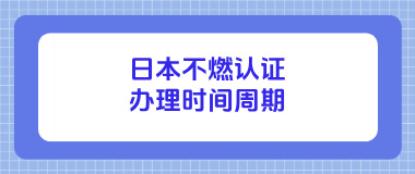 日本不燃认证办理时间周期