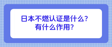日本不燃认证是什么？有什么作用？