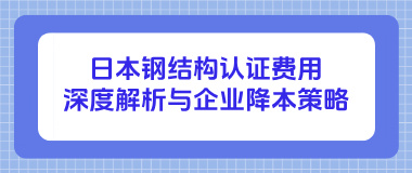 日本钢结构认证费用深度解析与企业降本策略
