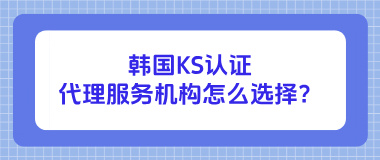 韩国KS认证代理服务机构怎么选择？