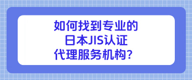 如何找到专业的日本JIS认证代理服务机构