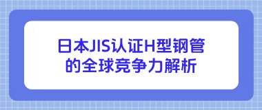 日本JIS认证H型钢管的全球竞争力解析