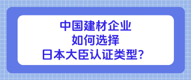 中国建材企业如何选择日本大臣认证类型？