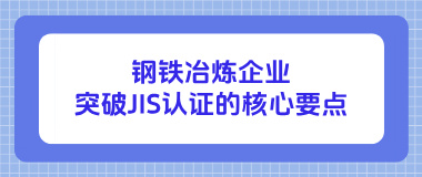 钢铁冶炼企业突破日本JIS认证的核心要点