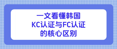 一文看懂韩国KC认证与FC认证的核心区别