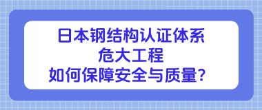 日本钢结构认证体系：危大工程如何保障安全与质量？