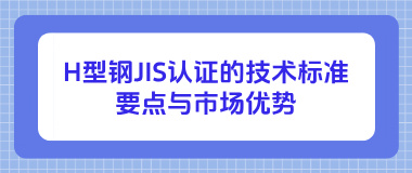 H型钢JIS认证的技术标准要点与市场优势