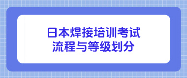 想考日本焊接证书？日本焊接培训考试流程与等级划分