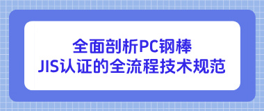 全面剖析PC钢棒日本JIS认证的全流程技术规范 全面剖析PC钢棒日本JIS认证的全流程技术规范