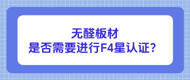 无醛板材是否需要进行F4星认证？