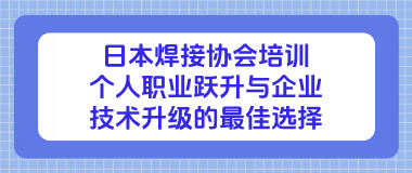 日本焊接协会培训:个人职业跃升与企业技术升级的最佳选择 日本焊接协会培训:个人职业跃升与企业技术升级的最佳选择