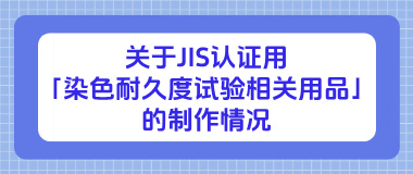 关于JIS认证用「染色耐久度试验相关用品」的制作情况 关于JIS认证用「染色耐久度试验相关用品」的制作情况