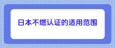 日本不燃认证的适用范围