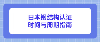 日本钢结构认证的时间与周期指南 日本钢结构认证的时间与周期指南