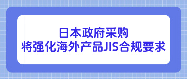 日本政府采购将强化海外产品JIS合规要求