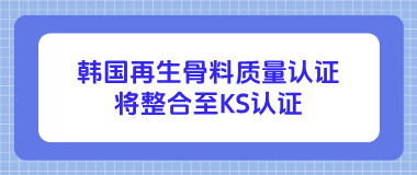 韩国再生骨料质量认证将整合至KS认证，减轻企业负担