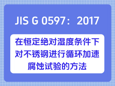JIS G 0597：2017 在恒定绝对湿度条件下对不锈钢进行循环加速腐蚀试验的方法