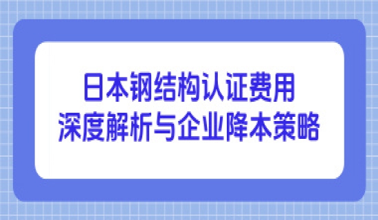 日本钢结构认证费用深度解析与企业降本策略