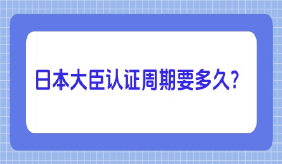 日本大臣认证周期要多久？
