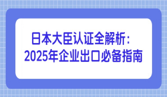 日本大臣认证全解析：2025年企业出口必备指南