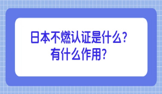日本不燃认证是什么？有什么作用？