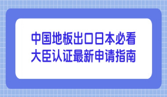 中国地板出口日本必看：大臣认证最新申请指南