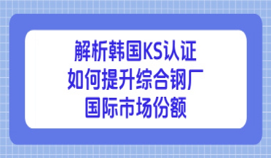 解析韩国KS认证如何提升综合钢厂国际市场份额