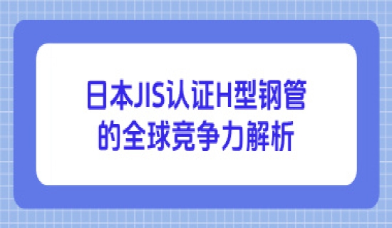 日本JIS认证H型钢管的全球竞争力解析
