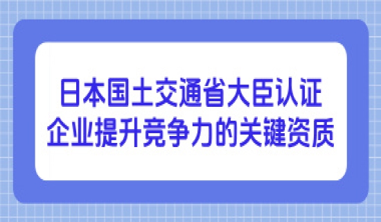 日本国土交通省大臣认证：企业提升竞争力的关键资质