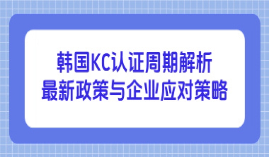 韩国KC认证周期解析丨最新政策与企业应对策略