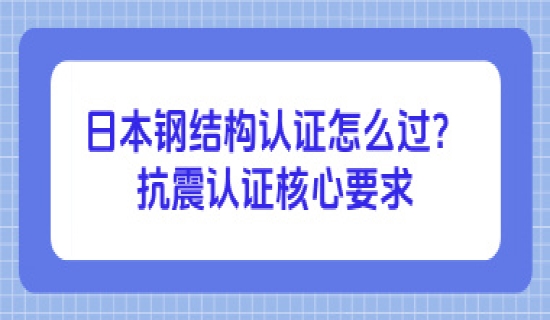 日本钢结构认证怎么过？抗震认证核心要求