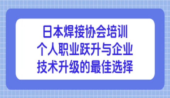 日本焊接协会培训：个人职业跃升与企业技术升级的最佳选择