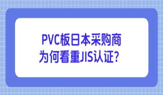 PVC板日本采购商为何看重JIS认证？出口必备指南