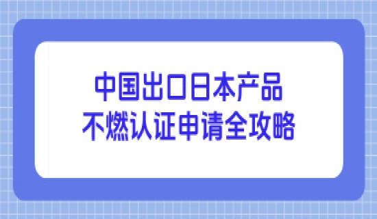 中国出口日本产品不燃认证申请全攻略​